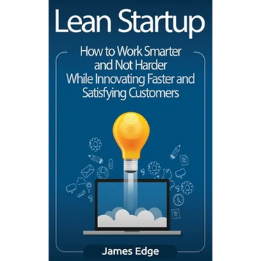 Lean Startup: How to Work Smarter and Not Harder While Innovating Faster and Satisfying Customers