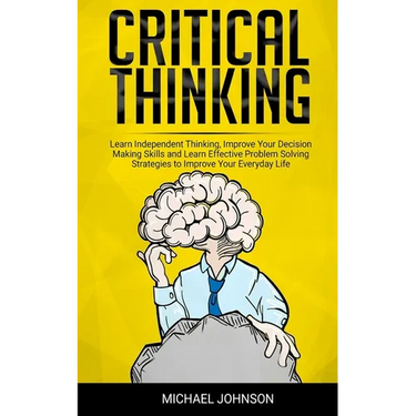 Critical Thinking: Learn Independent Thinking, Improve Your Decision Making Skills and Learn Effective Problem Solving Strategies to Impr