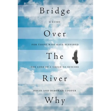 Bridge Over The River Why: A Guide for Those Who Have Suffered the Loss of a Child to Suicide