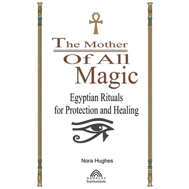 The Mother Of All Magic: Egyptian Rituals for Protection and Healing