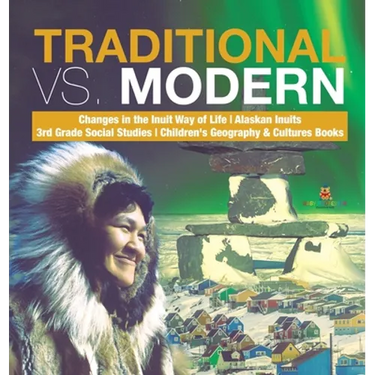 Traditional vs. Modern Changes in the Inuit Way of Life Alaskan Inuits 3rd Grade Social Studies Children's Geography & Cultures Books
