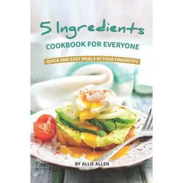 5 Ingredients Cookbook for Everyone: Quick and Easy Meals at Your Fingertips