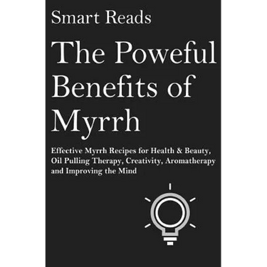 The Powerful Benefits of Myrrh: Effective Myrrh Recipes for Health & Beauty, Oil Pulling Therapy, Creativity, Aromatherapy, Clarity and Improving the