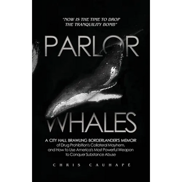 Parlor Whales: A City Hall Brawling Borderlander's Memoir of Drug Prohibition's Collateral Mayhem, and How to Use America's Most Powerful Weapon to Co