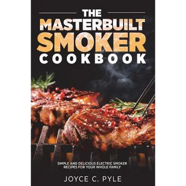 The Masterbuilt Smoker Cookbook: Simple and Delicious Electric Smoker Recipes for Your Whole Family