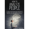 How to Analyze People: The Guide to Speed Reading People, Analyzing Body Language, Through Behavioral Psychology Understand What Every Person is Sayin