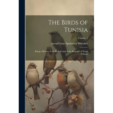 The Birds of Tunisia; Being a History of the Birds Found in the Regency of Tunis Volume; Volume 1