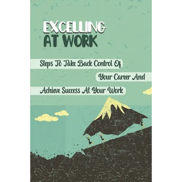 Excelling At Work: Steps To Take Back Control Of Your Career And Achieve Success At Your Work: Career Development Strategies
