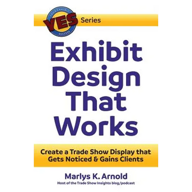 Exhibit Design That Works: Create a Trade Show Display that Gets Noticed & Gains Clients