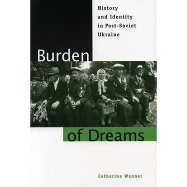 Burden of Dreams: History and Identity in Post-Soviet Ukraine