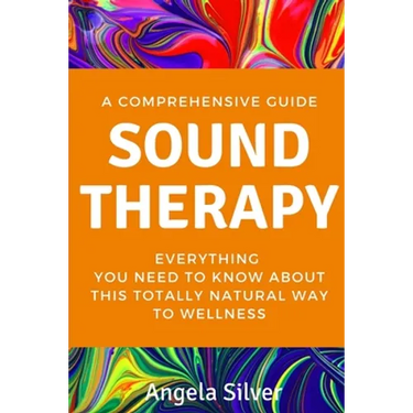 Sound Therapy - A Comprehensive Guide Everything You Need To Know About This Totally Natural Way To Wellness