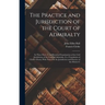 The Practice and Jurisdiction of the Court of Admiralty: In Three Parts: I. an Historical Examination of the Civil Jurisdiction of the Court of Admira