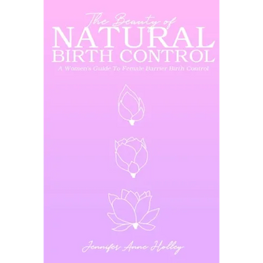 The Beauty of Natural Birth Control: A Women's Guide to Female Barrier Birth Control