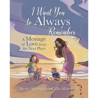 I Want You to Always Remember: A Message of Love from the Next Place
