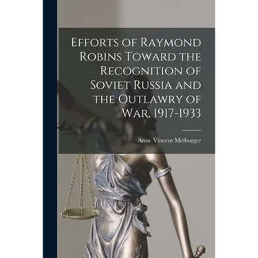 Efforts of Raymond Robins Toward the Recognition of Soviet Russia and the Outlawry of War, 1917-1933