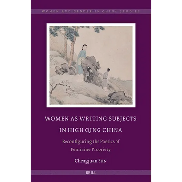 Women as Writing Subjects in High Qing China: Reconfiguring the Poetics of Feminine Propriety