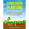 Companion Planting for Beginners: The Ultimate Guide to Growing a Thriving and Sustainable Garden. Learn How to Boost Soil Health, Control Pests and M