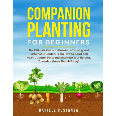 Companion Planting for Beginners: The Ultimate Guide to Growing a Thriving and Sustainable Garden. Learn How to Boost Soil Health, Control Pests and M