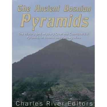 The Ancient Bosnian Pyramids: The History and Mystery Over the Controversial Pyramids in Bosnia and Herzegovina