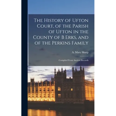 The History of Ufton Court, of the Parish of Ufton in the County of B Erks, and of the Perkins Family: Compiled From Ancient Records