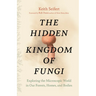 The Hidden Kingdom of Fungi: Exploring the Microscopic World in Our Forests, Homes, and Bodies