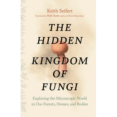 The Hidden Kingdom of Fungi: Exploring the Microscopic World in Our Forests, Homes, and Bodies