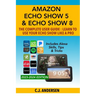 Amazon Echo Show 5 & Echo Show 8 The Complete User Guide - Learn to Use Your Echo Show Like A Pro: Includes Alexa Skills, Tips and Tricks