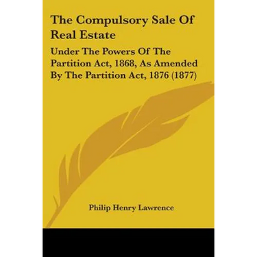 The Compulsory Sale Of Real Estate: Under The Powers Of The Partition Act, 1868, As Amended By The Partition Act, 1876 (1877)