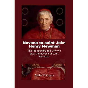Novena to Saint John Henry Newman: The life, prayers and why we pray the novena of Saint Newman