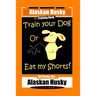 Alaskan Husky Dog Training Book, Train Your Dog Or Eat My Shorts! Not Really, But... Alaskan Husky