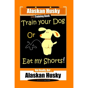 Alaskan Husky Dog Training Book, Train Your Dog Or Eat My Shorts! Not Really, But... Alaskan Husky