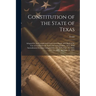 Constitution of the State of Texas: Adopted by the Constitional Convention Begun and Held at the City of Austin On the Sixth Day of September, 1875. W