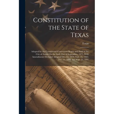 Constitution of the State of Texas: Adopted by the Constitional Convention Begun and Held at the City of Austin On the Sixth Day of September, 1875. W