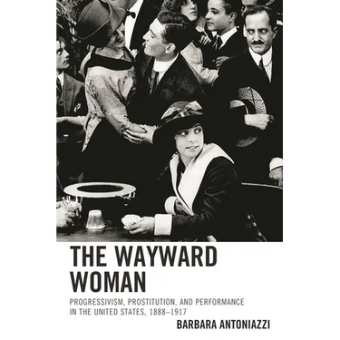 The Wayward Woman: Progressivism, Prostitution, and Performance in the United States, 1888-1917