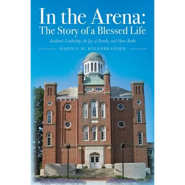 In the Arena: The Story of a Blessed Life: Academic Leadership, the Joy of Family, and Ham Radio