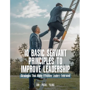 10 Basic Servant Principles to Improve Leadership: Strategies That Highly Effective Leaders Embraced
