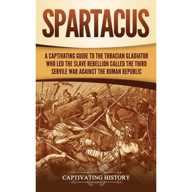 Spartacus: A Captivating Guide to the Thracian Gladiator Who Led the Slave Rebellion Called the Third Servile War against the Roman Republic