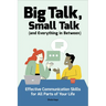 Big Talk, Small Talk (and Everything in Between): Effective Communication Skills for All Parts of Your Life