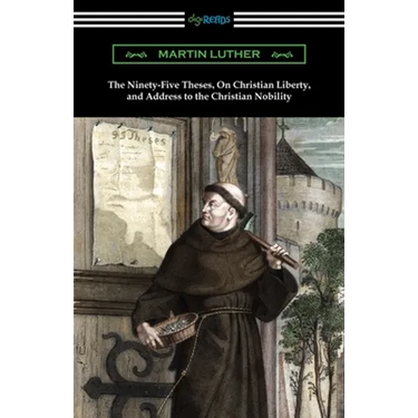 The Ninety-Five Theses, On Christian Liberty, and Address to the Christian Nobility