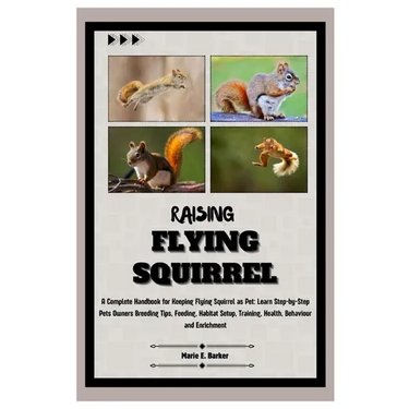 Raising Flying Squirrel: A Complete Handbook for Keeping Flying Squirrel as Pet: Learn Step-by-Step Pet Owners Breeding Tips, Feeding, Habitat