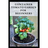 Container Tomato Garden for Beginners: Simple guides on how to plants and grow a healthy tomato container garden