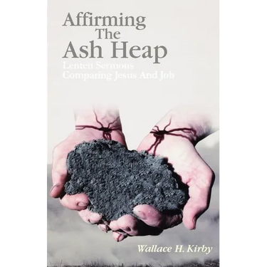 Affirming the Ash Heap: Lenten Sermons Comparing Jesus And Job
