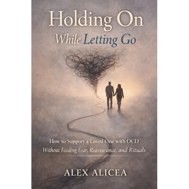 Holding On While Letting Go: How to Support a Loved One with OCD Without Feeding Fear, Reassurance, and Rituals