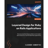 Layered Design for Ruby on Rails Applications - Second Edition: Discover practical design patterns and modern abstractions for maintainable Rails appl