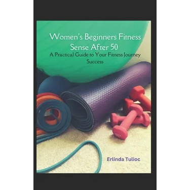 Women's Beginners Fitness Sense After 50: A Practical Guide to Your Fitness Journey Success