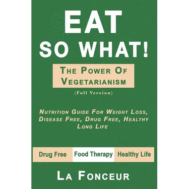 Eat So What! the Power of Vegetarianism: Nutrition Guide For Weight Loss, Disease Free, Drug Free, Healthy Long Life (Full Version)