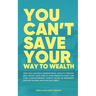 You Can't Save Your Way to Wealth: How YOU can build generational wealth through real estate, take care of your immediate family and fund your retirem