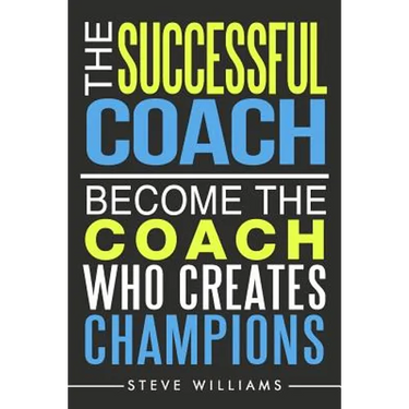 The Successful Coach: Become The Coach Who Creates Champions