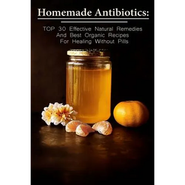 Homemade Antibiotics: TOP 30 Effective Natural Remedies And Best Organic Recipes For Healing Without Pills: (Natural Antibiotics, Herbal Rem