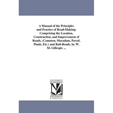 A Manual of the Principles and Practice of Road-Making: Comprising the Location, Construction, and Improvement of Roads, (Common, Macadam, Paved, Plan